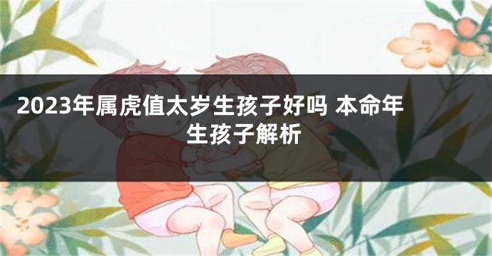 2023年属虎值太岁生孩子好吗 本命年生孩子解析