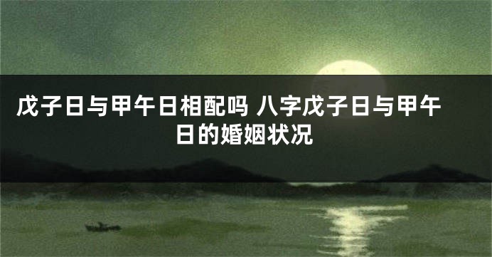 戊子日与甲午日相配吗 八字戊子日与甲午日的婚姻状况