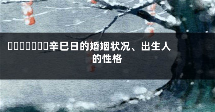 ​​​​​​​辛巳日的婚姻状况、出生人的性格