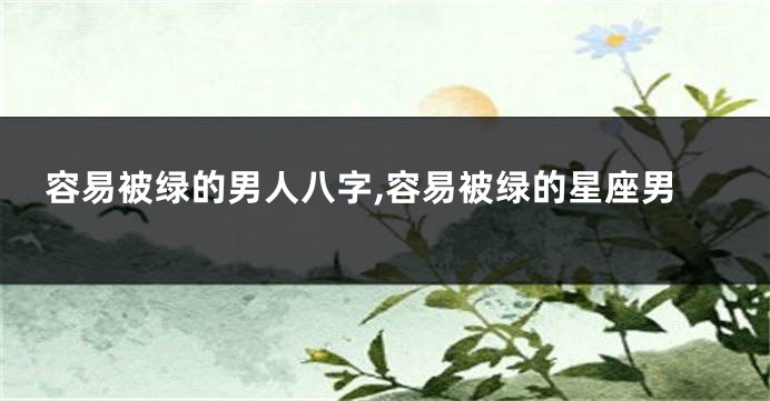 容易被绿的男人八字,容易被绿的星座男