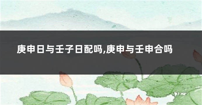 庚申日与壬子日配吗,庚申与壬申合吗