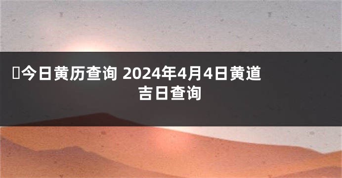 ​今日黄历查询 2024年4月4日黄道吉日查询