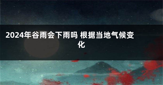 2024年谷雨会下雨吗 根据当地气候变化