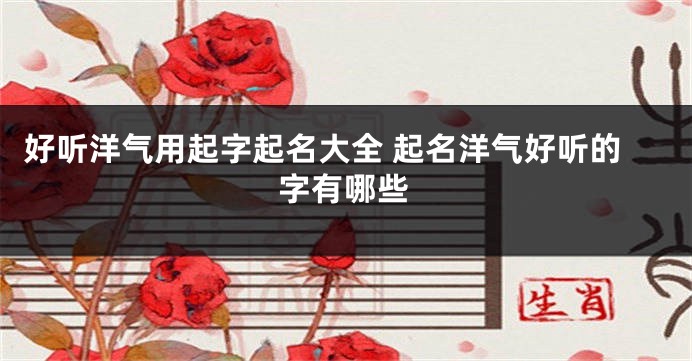 好听洋气用起字起名大全 起名洋气好听的字有哪些
