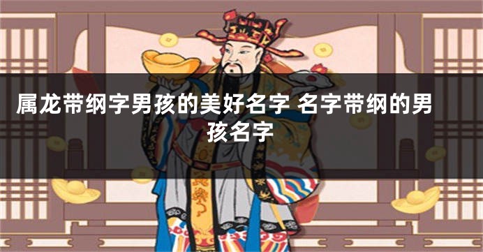 属龙带纲字男孩的美好名字 名字带纲的男孩名字