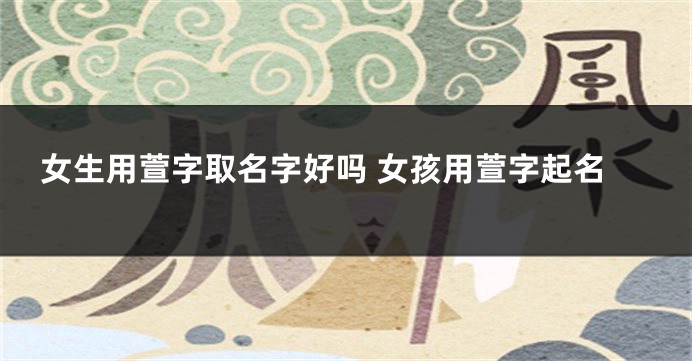 女生用萱字取名字好吗 女孩用萱字起名