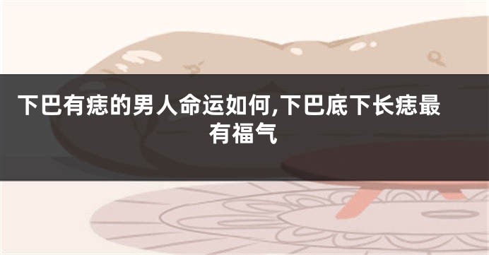 下巴有痣的男人命运如何,下巴底下长痣最有福气