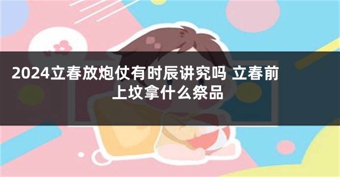 2024立春放炮仗有时辰讲究吗 立春前上坟拿什么祭品