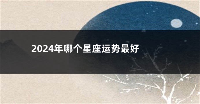 2024年哪个星座运势最好 