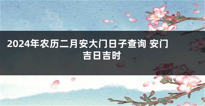 2024年农历二月安大门日子查询 安门吉日吉时