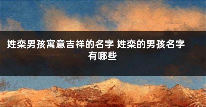 姓栾男孩寓意吉祥的名字 姓栾的男孩名字有哪些