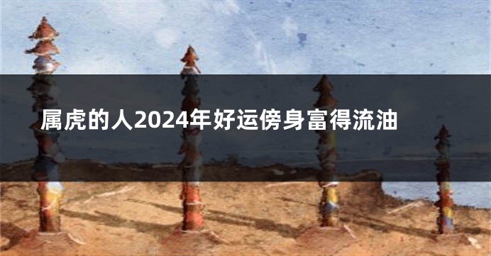 属虎的人2024年好运傍身富得流油