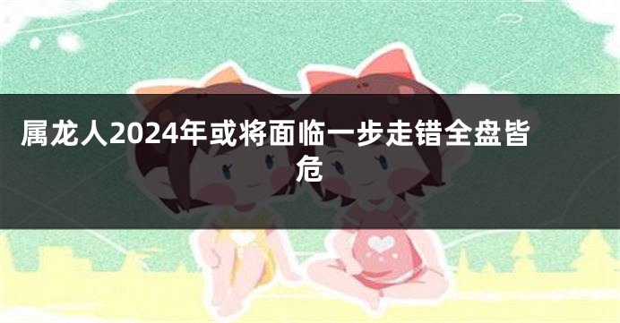 属龙人2024年或将面临一步走错全盘皆危