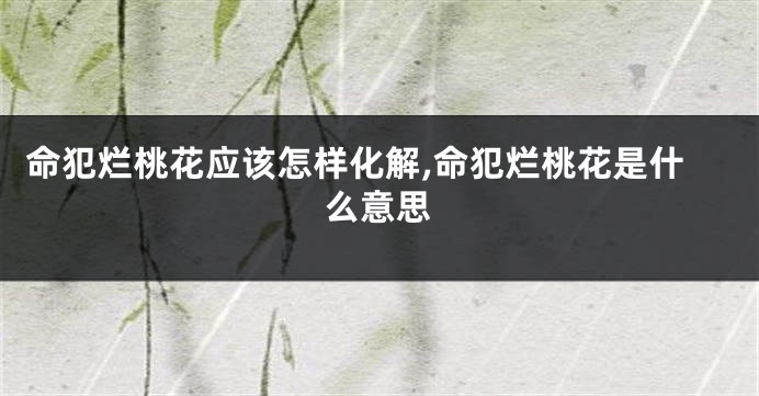 命犯烂桃花应该怎样化解,命犯烂桃花是什么意思