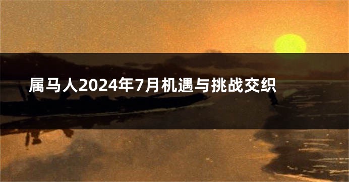 属马人2024年7月机遇与挑战交织