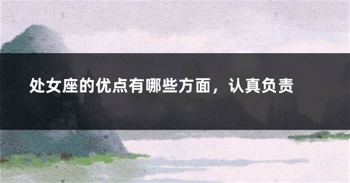 处女座的优点有哪些方面，认真负责 