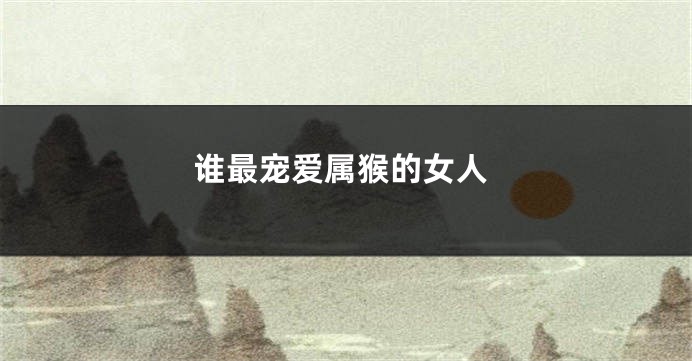 谁最宠爱属猴的女人