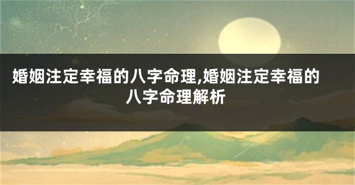 婚姻注定幸福的八字命理,婚姻注定幸福的八字命理解析