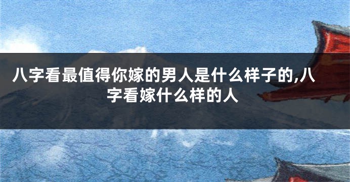 八字看最值得你嫁的男人是什么样子的,八字看嫁什么样的人