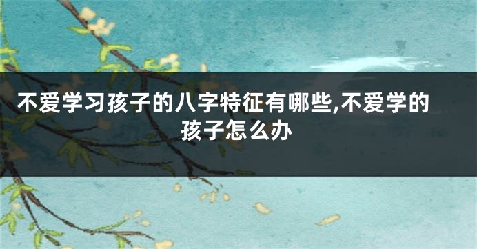不爱学习孩子的八字特征有哪些,不爱学的孩子怎么办