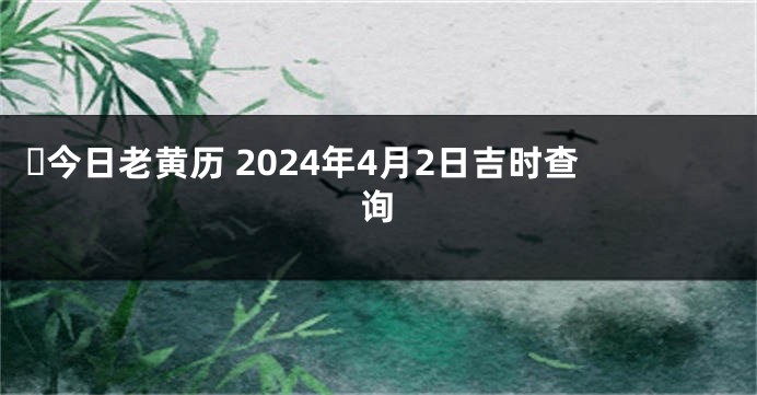 ​今日老黄历 2024年4月2日吉时查询