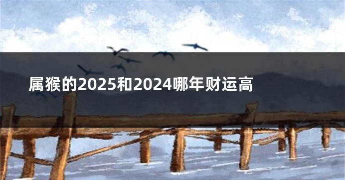 属猴的2025和2024哪年财运高