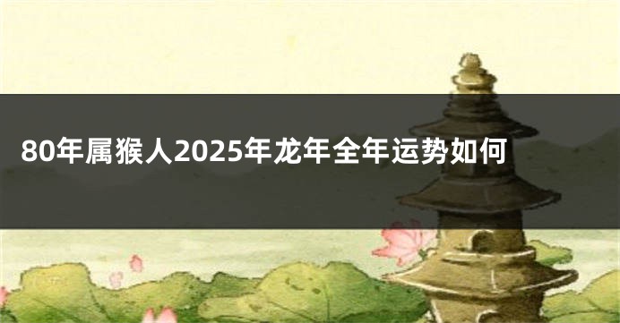 80年属猴人2025年龙年全年运势如何
