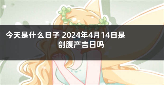 今天是什么日子 2024年4月14日是剖腹产吉日吗
