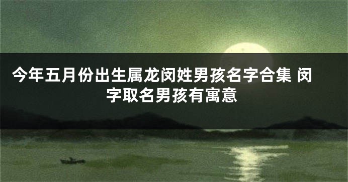 今年五月份出生属龙闵姓男孩名字合集 闵字取名男孩有寓意