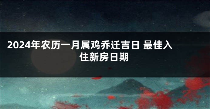 2024年农历一月属鸡乔迁吉日 最佳入住新房日期