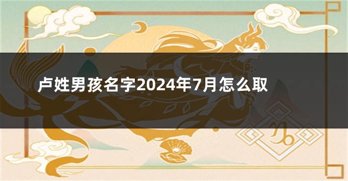 卢姓男孩名字2024年7月怎么取