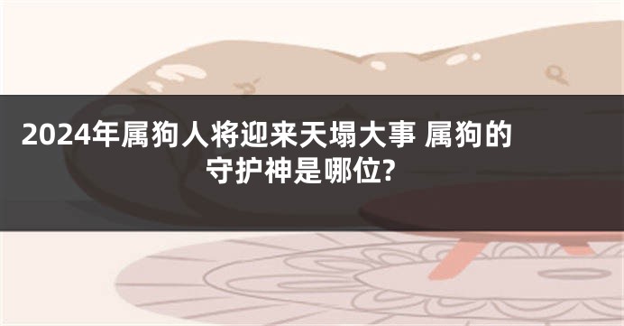 2024年属狗人将迎来天塌大事 属狗的守护神是哪位?