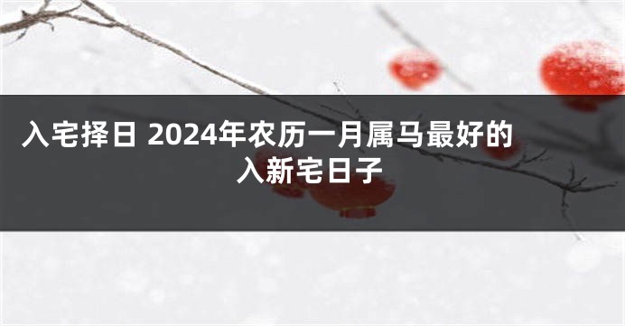 入宅择日 2024年农历一月属马最好的入新宅日子