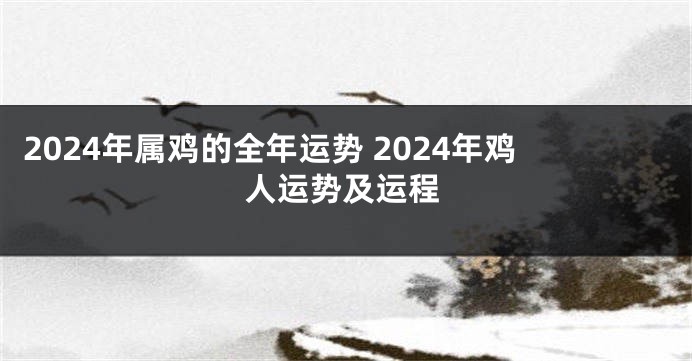 2024年属鸡的全年运势 2024年鸡人运势及运程