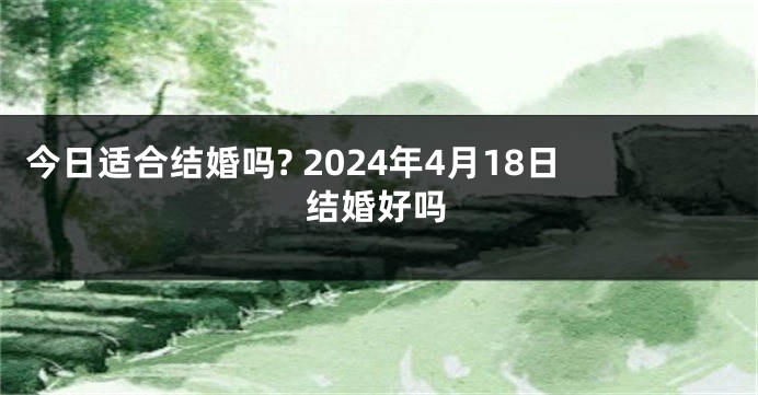 今日适合结婚吗? 2024年4月18日结婚好吗