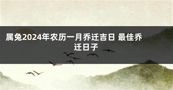属兔2024年农历一月乔迁吉日 最佳乔迁日子