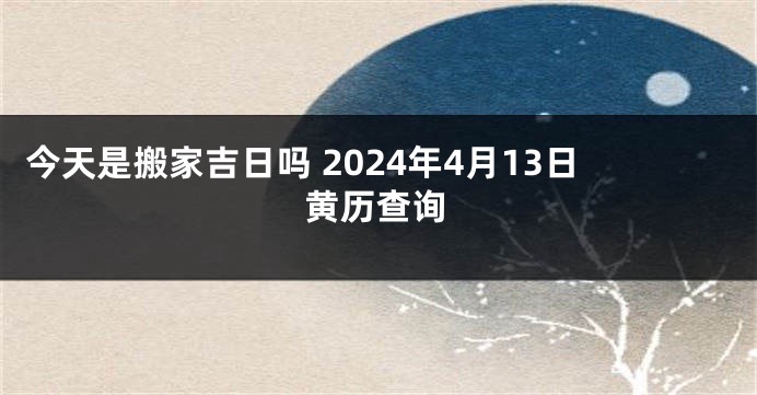今天是搬家吉日吗 2024年4月13日黄历查询