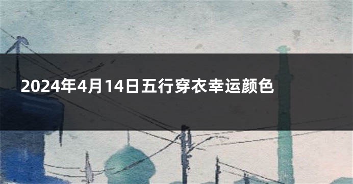 2024年4月14日五行穿衣幸运颜色