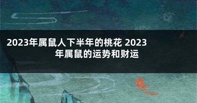 2023年属鼠人下半年的桃花 2023年属鼠的运势和财运