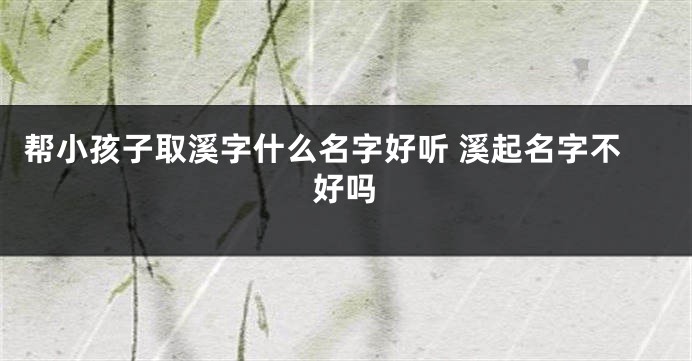 帮小孩子取溪字什么名字好听 溪起名字不好吗
