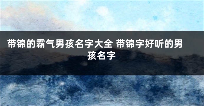 带锦的霸气男孩名字大全 带锦字好听的男孩名字