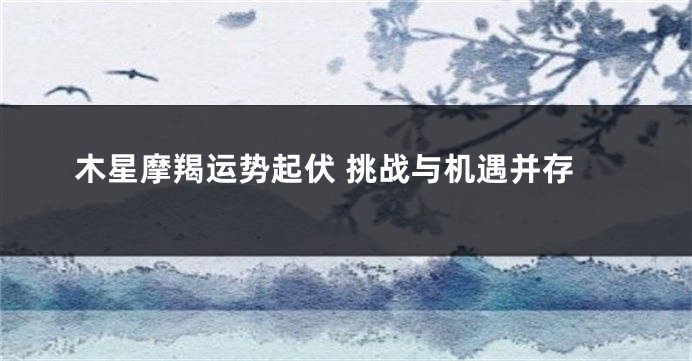 木星摩羯运势起伏 挑战与机遇并存