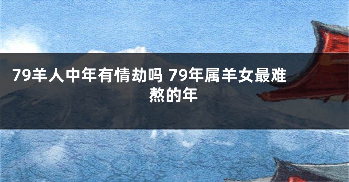 79羊人中年有情劫吗 79年属羊女最难熬的年