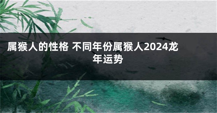 属猴人的性格 不同年份属猴人2024龙年运势