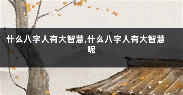 什么八字人有大智慧,什么八字人有大智慧呢