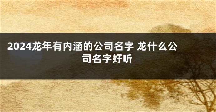 2024龙年有内涵的公司名字 龙什么公司名字好听