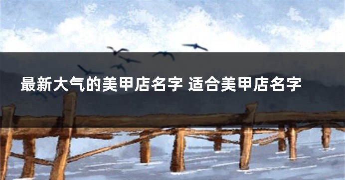 最新大气的美甲店名字 适合美甲店名字