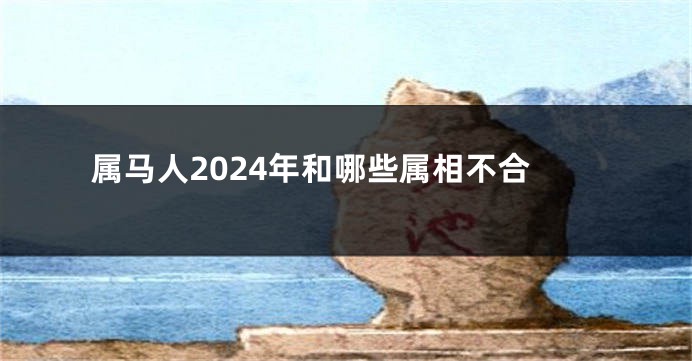 属马人2024年和哪些属相不合