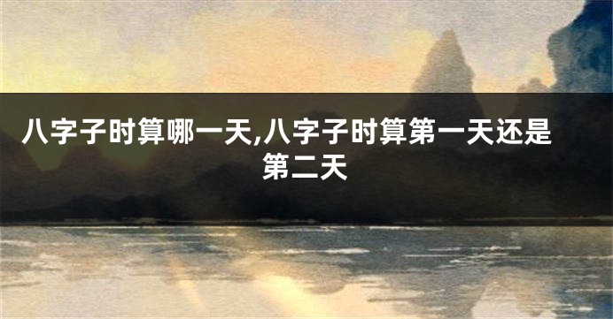 八字子时算哪一天,八字子时算第一天还是第二天