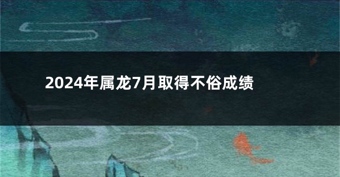 2024年属龙7月取得不俗成绩